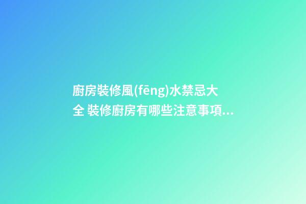 廚房裝修風(fēng)水禁忌大全 裝修廚房有哪些注意事項(xiàng)